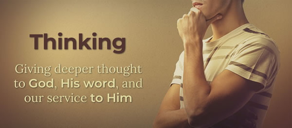 Thinking: Giving deeper thought to God, His word, and our service to Him