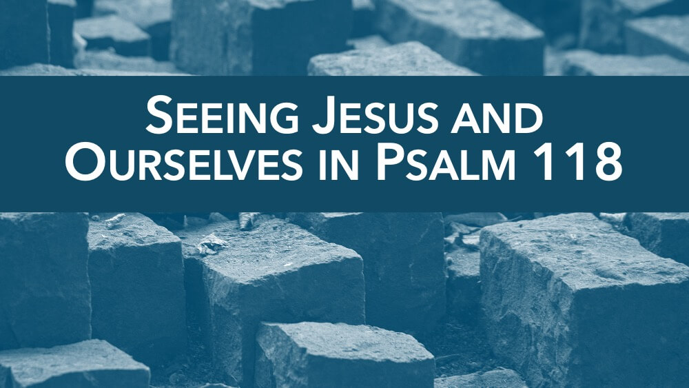 Seeing Jesus and Ourselves in Psalm 118